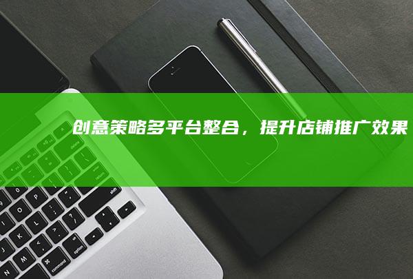 创意策略：多平台整合，提升店铺推广效果